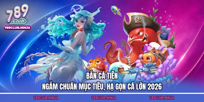 Bắn Cá Tiên – Ngắm Chuẩn Mục Tiêu, Hạ Gọn Cá Lớn 2026
